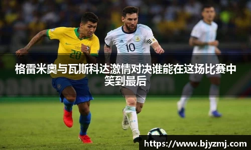 格雷米奥与瓦斯科达激情对决谁能在这场比赛中笑到最后