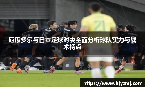 厄瓜多尔与日本足球对决全面分析球队实力与战术特点