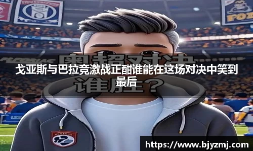 戈亚斯与巴拉竞激战正酣谁能在这场对决中笑到最后