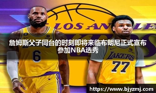詹姆斯父子同台的时刻即将来临布朗尼正式宣布参加NBA选秀