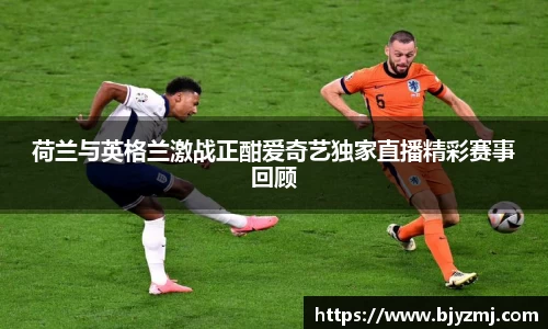 荷兰与英格兰激战正酣爱奇艺独家直播精彩赛事回顾