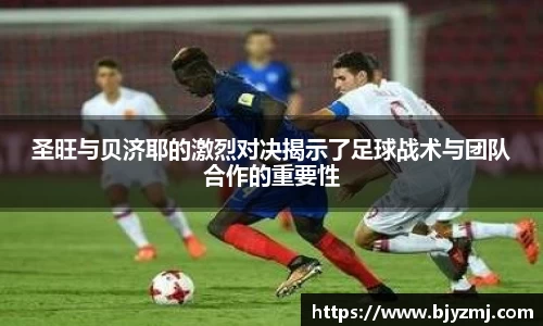圣旺与贝济耶的激烈对决揭示了足球战术与团队合作的重要性
