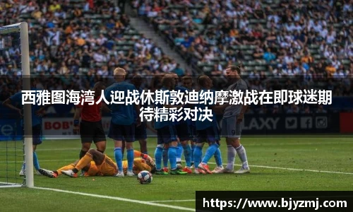 好博体育好博体育西雅图海湾人迎战休斯敦迪纳摩激战在即球迷期待精彩对决