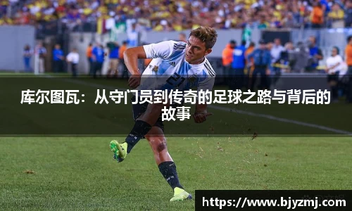 好博体育好博体育库尔图瓦：从守门员到传奇的足球之路与背后的故事
