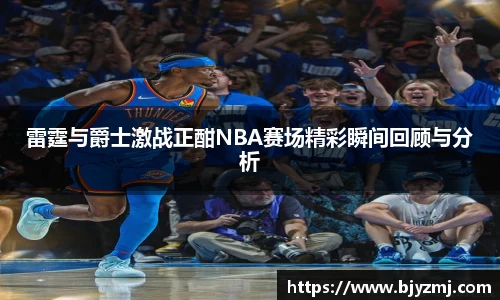 好博体育好博体育雷霆与爵士激战正酣NBA赛场精彩瞬间回顾与分析