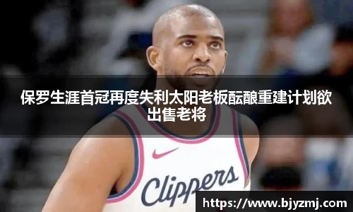 好博体育好博体育保罗生涯首冠再度失利太阳老板酝酿重建计划欲出售老将